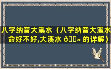 八字纳音大溪水（八字纳音大溪水命好不好,大溪水 🌻 的详解）